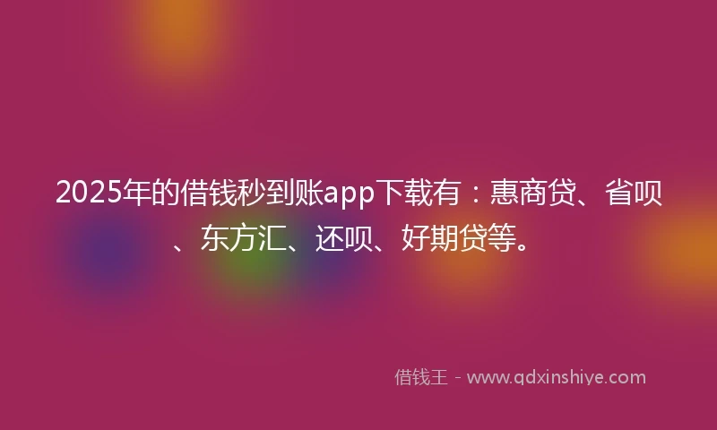 2025年的借钱秒到账app下载有：惠商贷、省呗、东方汇、还呗、好期贷等。