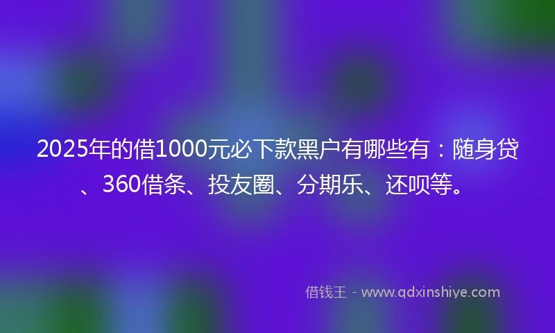 2025年的借1000元必下款黑户有哪些有：随身贷、360借条、投友圈、分期乐、还呗等。