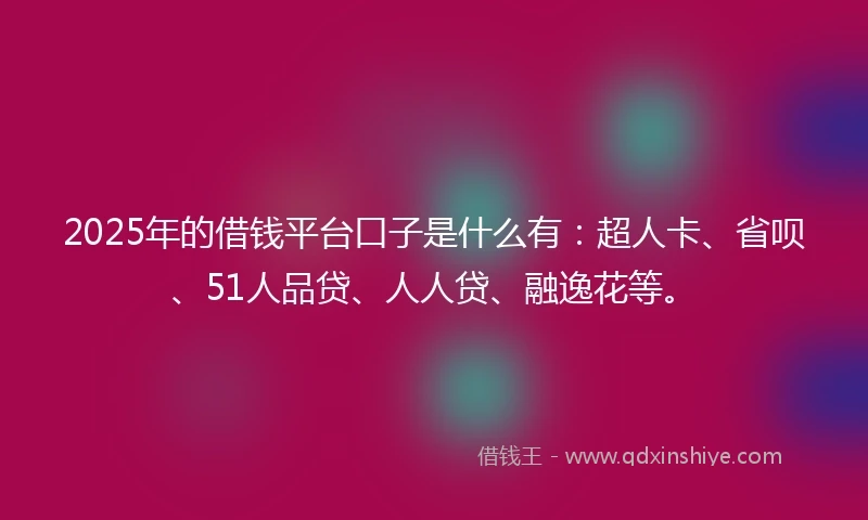 2025年的借钱平台口子是什么有：超人卡、省呗、51人品贷、人人贷、融逸花等。