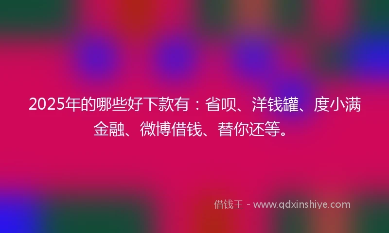 2025年的哪些好下款有：省呗、洋钱罐、度小满金融、微博借钱、替你还等。