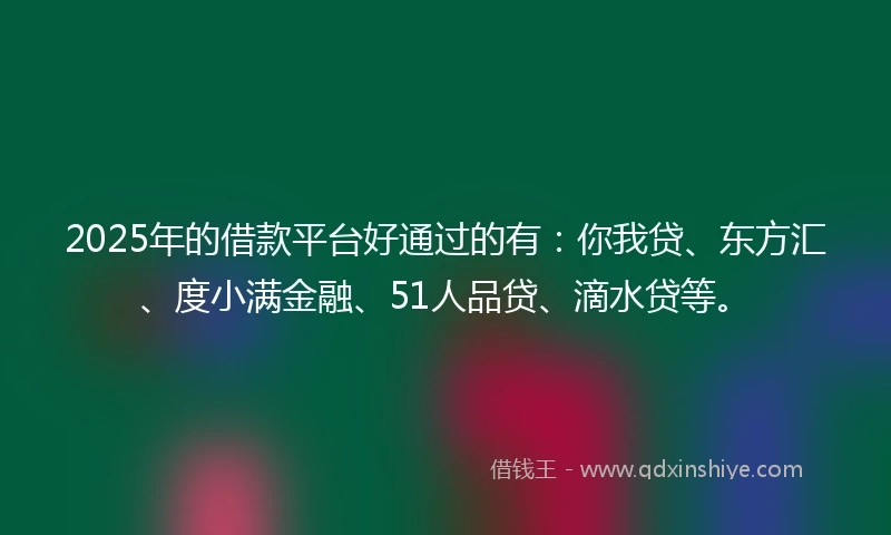 2025年的借款平台好通过的有：你我贷、东方汇、度小满金融、51人品贷、滴水贷等。