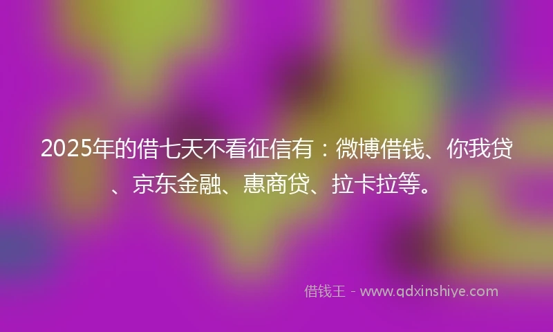2025年的借七天不看征信有:微博借钱、你我贷、京东金融、惠商贷、拉卡拉等。