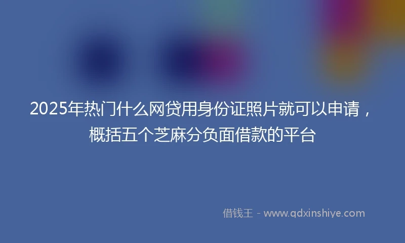 2025年热门什么网贷用身份证照片就可以申请，概括五个芝麻分负面借款的平台