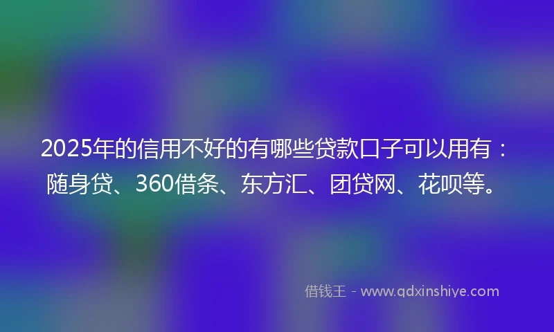 2025年的信用不好的有哪些贷款口子可以用有：随身贷、360借条、东方汇、团贷网、花呗等。