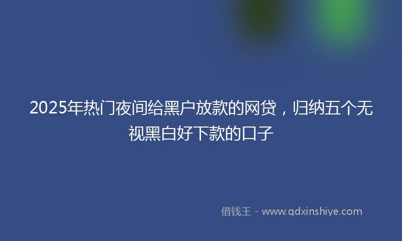 2025年热门夜间给黑户放款的网贷，归纳五个无视黑白好下款的口子