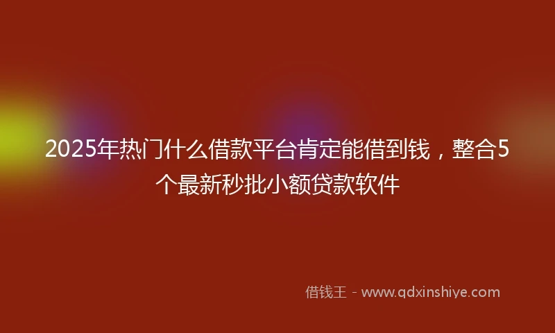 2025年热门什么借款平台肯定能借到钱,整合5个最新秒批小额贷款软件