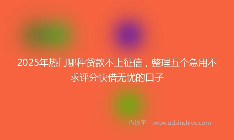 2025年热门哪种贷款不上征信，整理五个急用不求评分快借无忧的口子