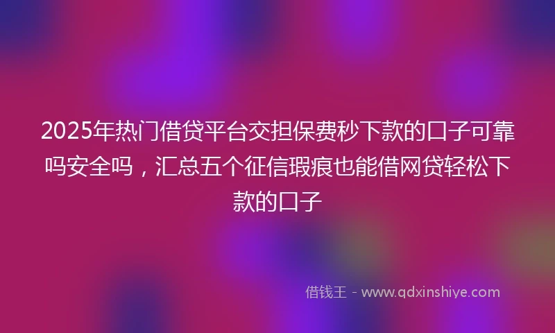 2025年热门借贷平台交担保费秒下款的口子可靠吗安全吗，汇总五个征信瑕疵也能借网贷轻松下款的口子
