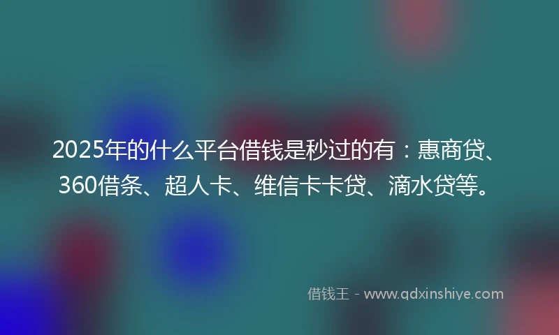 2025年的什么平台借钱是秒过的有:惠商贷、360借条、超人卡、维信卡卡贷、滴水贷等。