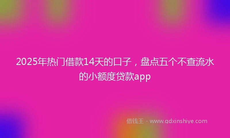 2025年热门借款14天的口子，盘点五个不查流水的小额度贷款app