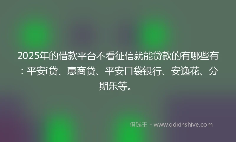 2025年的借款平台不看征信就能贷款的有哪些有：平安i贷、惠商贷、平安口袋银行、安逸花、分期乐等。