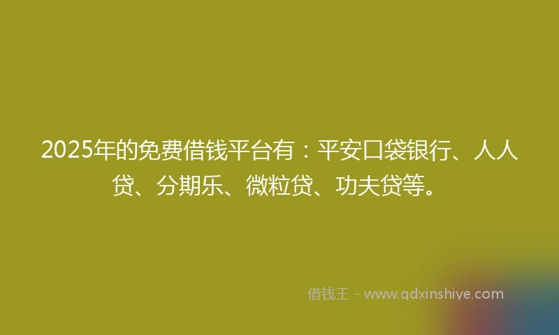 2025年的免费借钱平台有：平安口袋银行、人人贷、分期乐、微粒贷、功夫贷等。