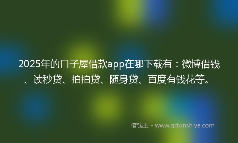 2025年的口子屋借款app在哪下载有：微博借钱、读秒贷、拍拍贷、随身贷、百度有钱花等。
