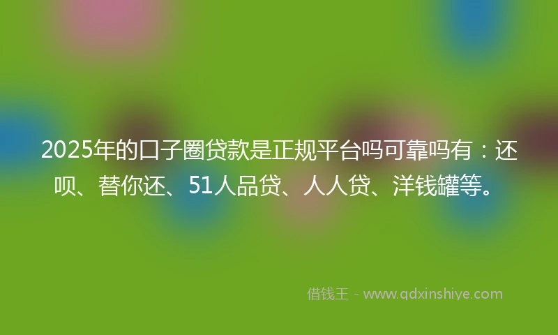 2025年的口子圈贷款是正规平台吗可靠吗有：还呗、替你还、51人品贷、人人贷、洋钱罐等。