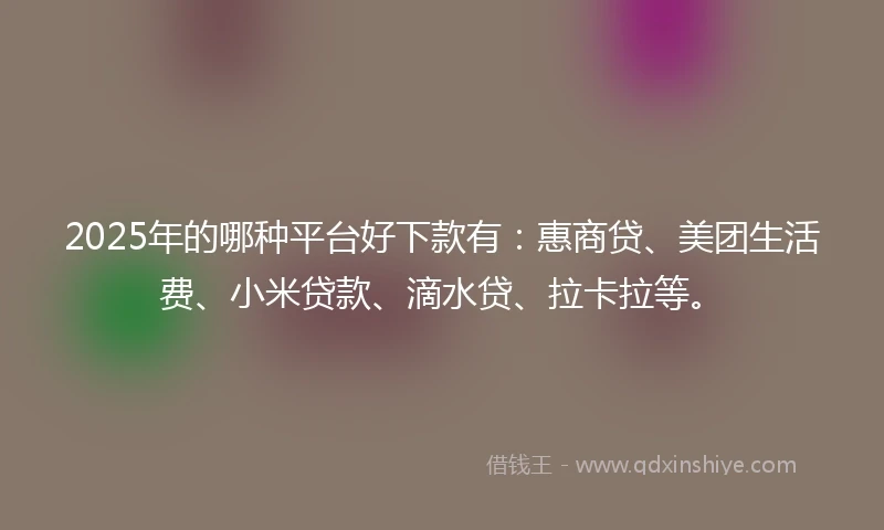 2025年的哪种平台好下款有：惠商贷、美团生活费、小米贷款、滴水贷、拉卡拉等。