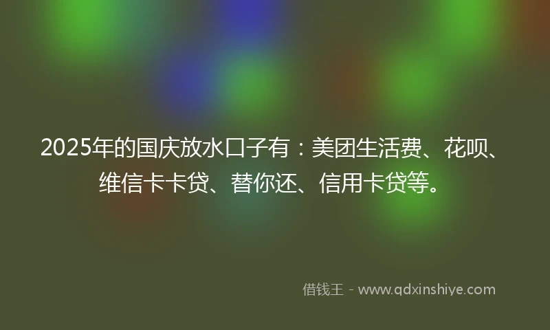 2025年的国庆放水口子有：美团生活费、花呗、维信卡卡贷、替你还、信用卡贷等。