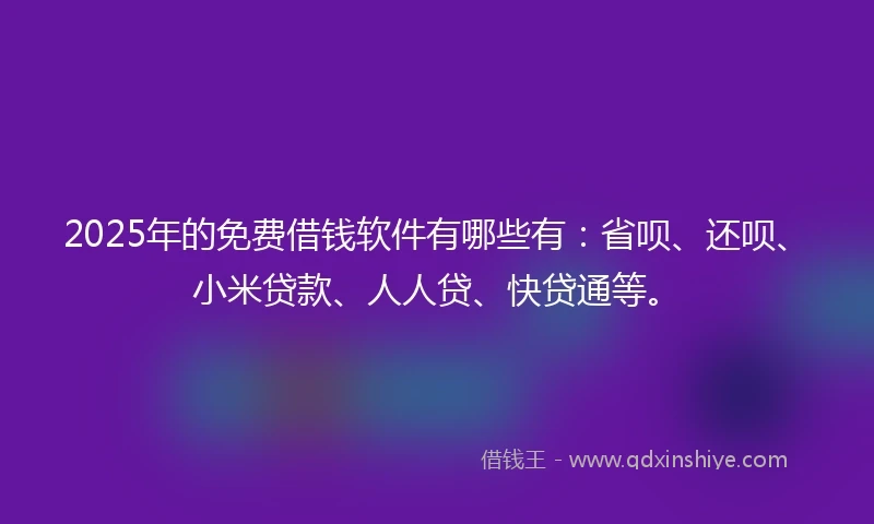 2025年的免费借钱软件有哪些有：省呗、还呗、小米贷款、人人贷、快贷通等。