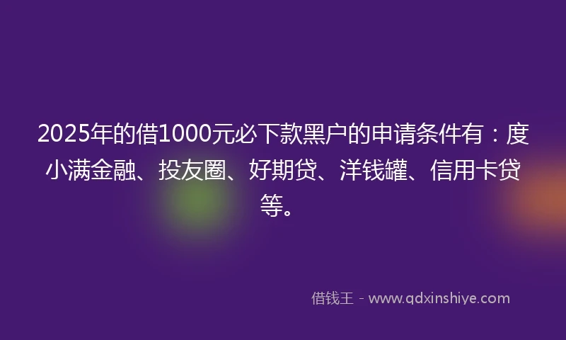 2025年的借1000元必下款黑户的申请条件有：度小满金融、投友圈、好期贷、洋钱罐、信用卡贷等。