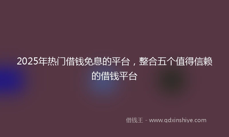 2025年热门借钱免息的平台,整合五个值得信赖的借钱平台