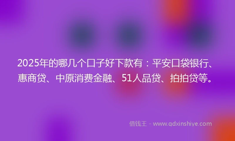 2025年的哪几个口子好下款有：平安口袋银行、惠商贷、中原消费金融、51人品贷、拍拍贷等。