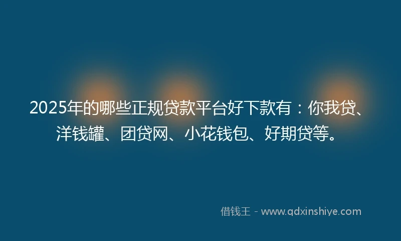 2025年的哪些正规贷款平台好下款有：你我贷、洋钱罐、团贷网、小花钱包、好期贷等。