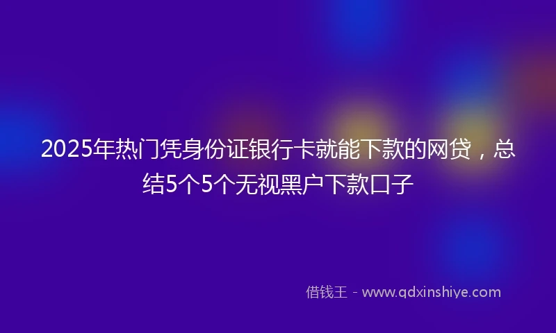 2025年热门凭身份证银行卡就能下款的网贷，总结5个5个无视黑户下款口子