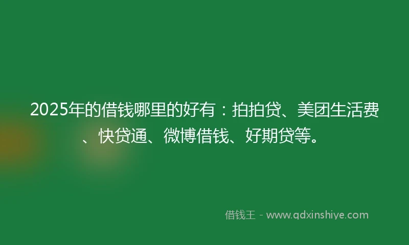 2025年的借钱哪里的好有：拍拍贷、美团生活费、快贷通、微博借钱、好期贷等。