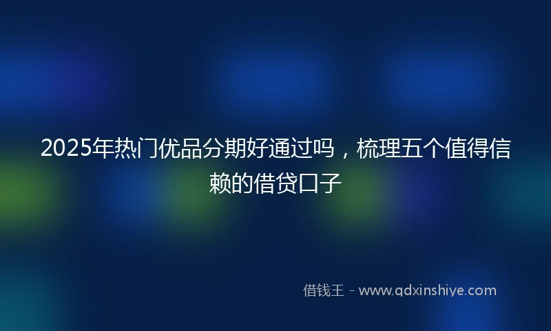 2025年热门优品分期好通过吗，梳理五个值得信赖的借贷口子
