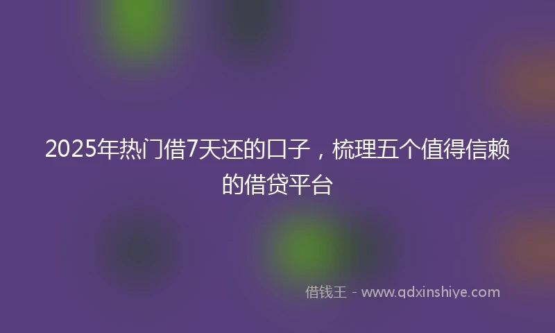 2025年热门借7天还的口子，梳理五个值得信赖的借贷平台