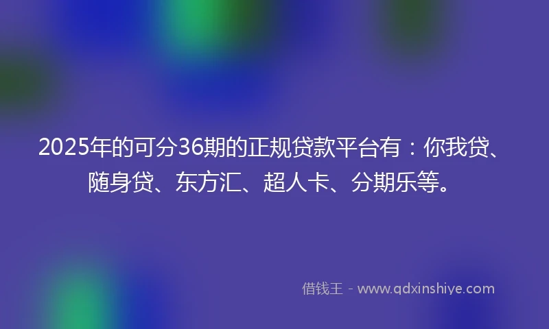 2025年的可分36期的正规贷款平台有:你我贷、随身贷、东方汇、超人卡、分期乐等。