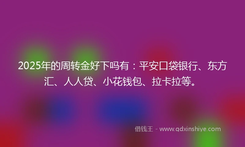 2025年的周转金好下吗有：平安口袋银行、东方汇、人人贷、小花钱包、拉卡拉等。