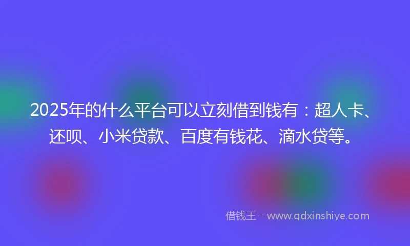 2025年的什么平台可以立刻借到钱有：超人卡、还呗、小米贷款、百度有钱花、滴水贷等。