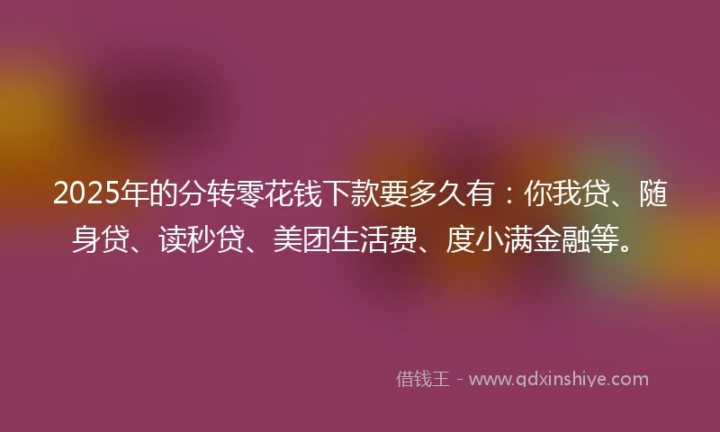2025年的分转零花钱下款要多久有：你我贷、随身贷、读秒贷、美团生活费、度小满金融等。