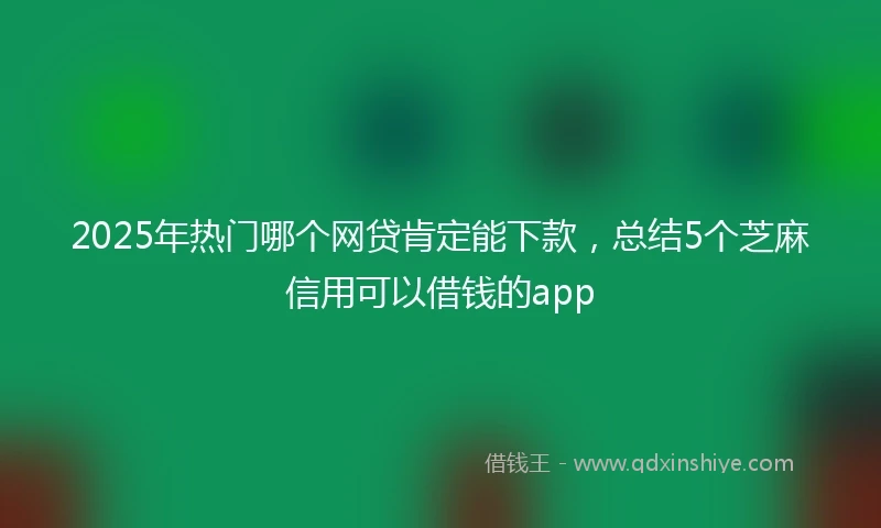 2025年热门哪个网贷肯定能下款，总结5个芝麻信用可以借钱的app