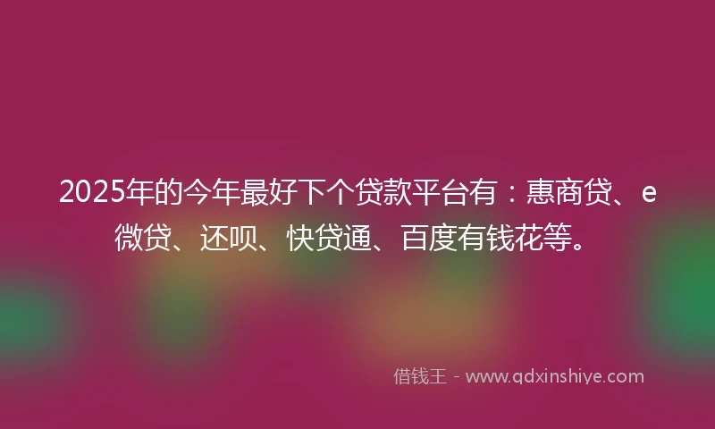 2025年的今年最好下个贷款平台有：惠商贷、e微贷、还呗、快贷通、百度有钱花等。