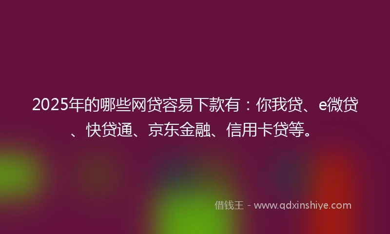 2025年的哪些网贷容易下款有：你我贷、e微贷、快贷通、京东金融、信用卡贷等。