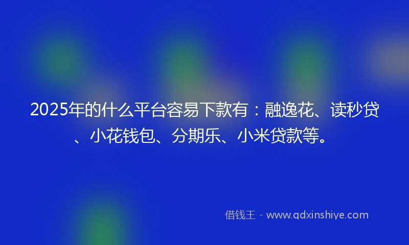 2025年的什么平台容易下款有:融逸花、读秒贷、小花钱包、分期乐、小米贷款等。
