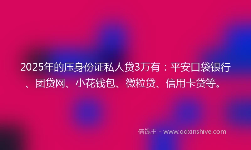 2025年的压身份证私人贷3万有：平安口袋银行、团贷网、小花钱包、微粒贷、信用卡贷等。