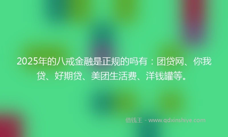 2025年的八戒金融是正规的吗有：团贷网、你我贷、好期贷、美团生活费、洋钱罐等。