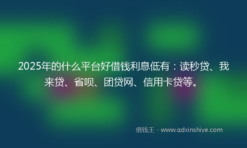 2025年的什么平台好借钱利息低有：读秒贷、我来贷、省呗、团贷网、信用卡贷等。