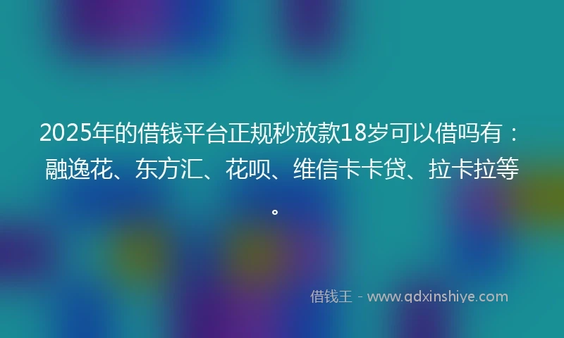 2025年的借钱平台正规秒放款18岁可以借吗有：融逸花、东方汇、花呗、维信卡卡贷、拉卡拉等。