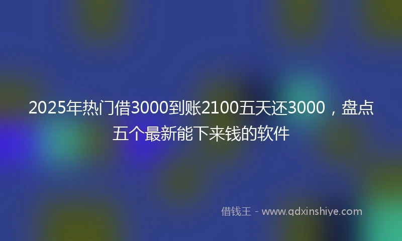 2025年热门借3000到账2100五天还3000，盘点五个最新能下来钱的软件