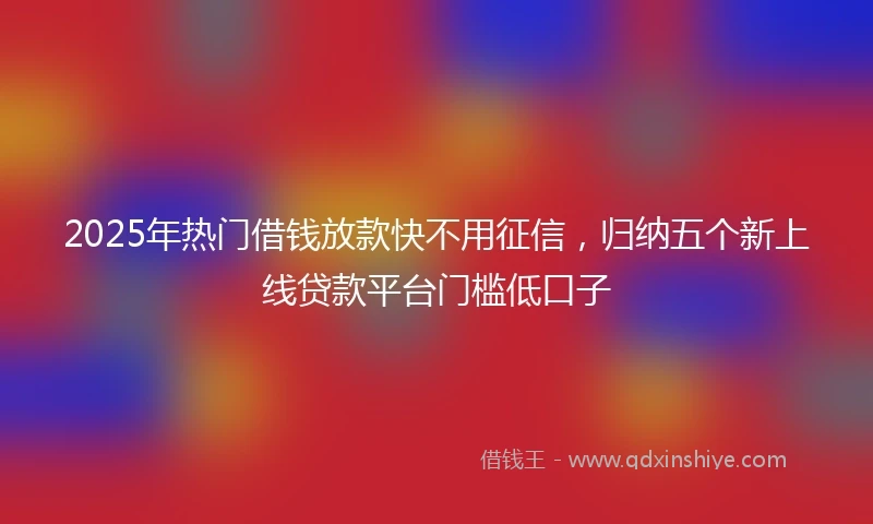 2025年热门借钱放款快不用征信，归纳五个新上线贷款平台门槛低口子