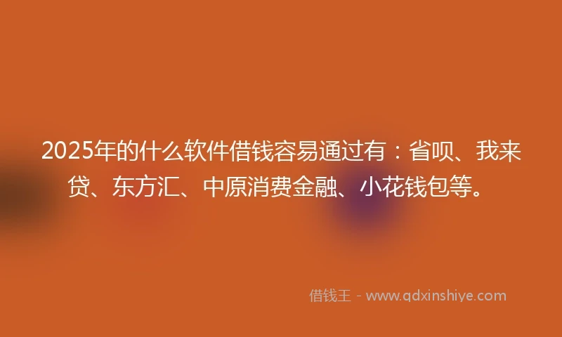 2025年的什么软件借钱容易通过有：省呗、我来贷、东方汇、中原消费金融、小花钱包等。