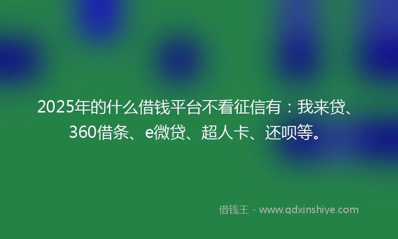 2025年的什么借钱平台不看征信有:我来贷、360借条、e微贷、超人卡、还呗等。