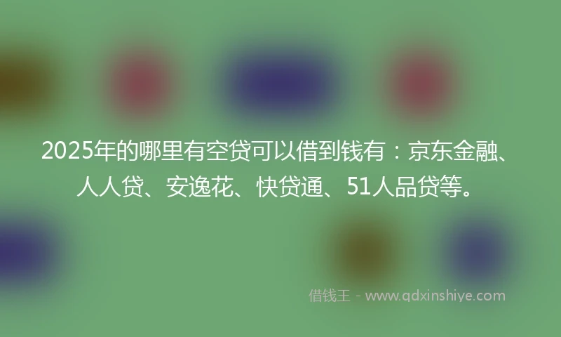 2025年的哪里有空贷可以借到钱有：京东金融、人人贷、安逸花、快贷通、51人品贷等。