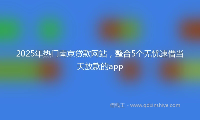 2025年热门南京贷款网站，整合5个无忧速借当天放款的app