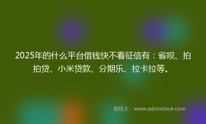 2025年的什么平台借钱快不看征信有：省呗、拍拍贷、小米贷款、分期乐、拉卡拉等。