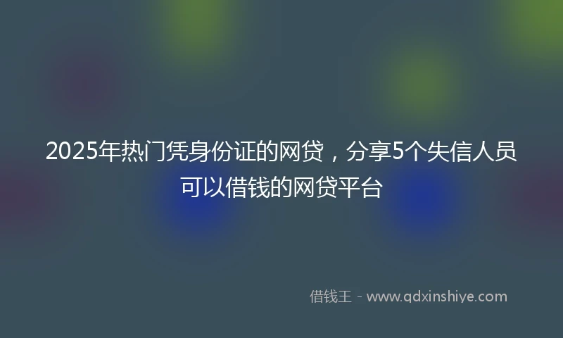 2025年热门凭身份证的网贷，分享5个失信人员可以借钱的网贷平台