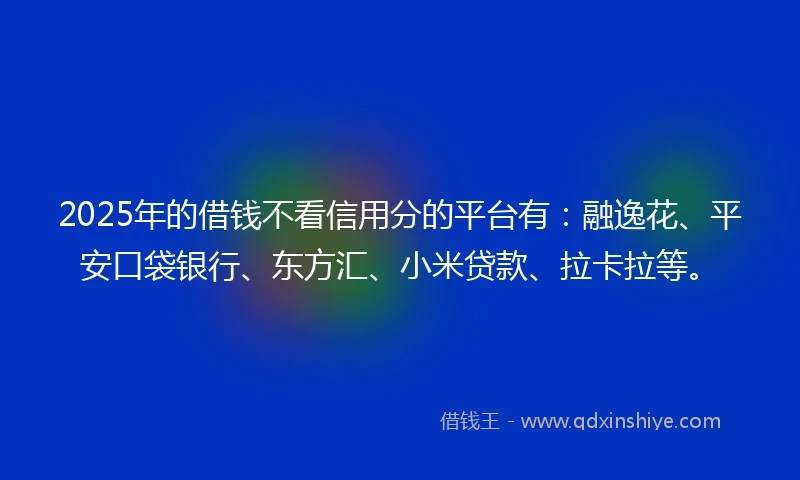 2025年的借钱不看信用分的平台有：融逸花、平安口袋银行、东方汇、小米贷款、拉卡拉等。
